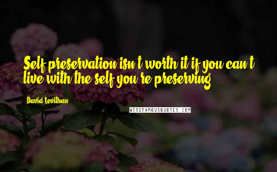 David Levithan Quotes: Self-preservation isn't worth it if you can't live with the self you're preserving