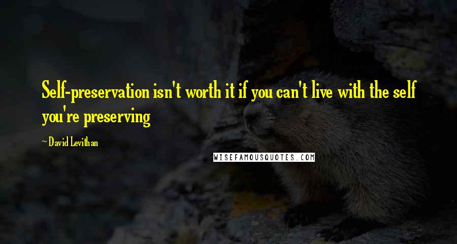 David Levithan Quotes: Self-preservation isn't worth it if you can't live with the self you're preserving