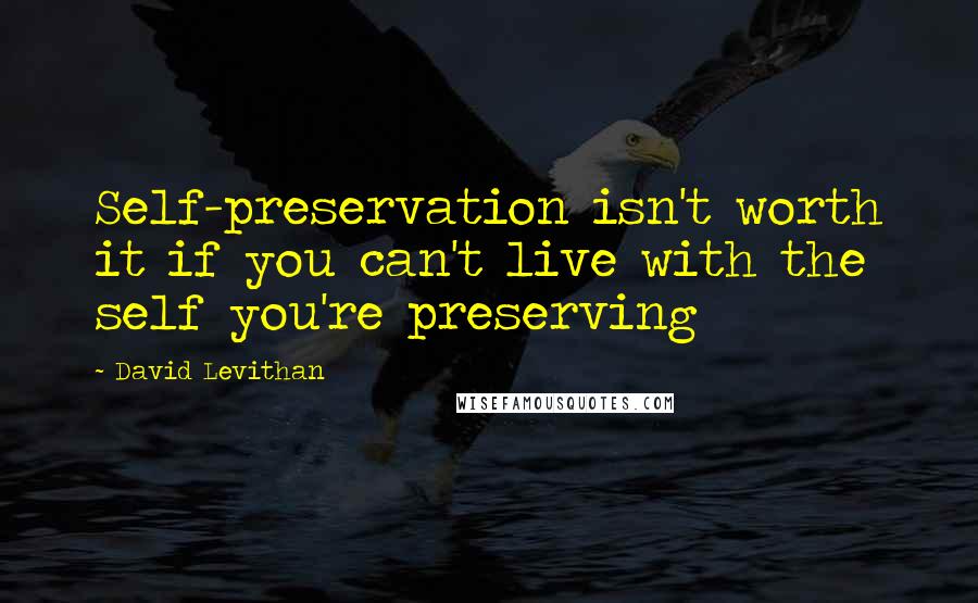 David Levithan Quotes: Self-preservation isn't worth it if you can't live with the self you're preserving