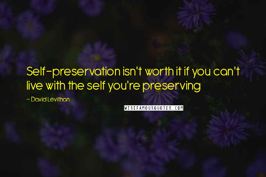 David Levithan Quotes: Self-preservation isn't worth it if you can't live with the self you're preserving