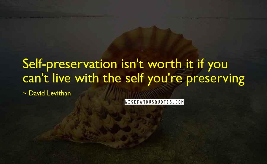 David Levithan Quotes: Self-preservation isn't worth it if you can't live with the self you're preserving