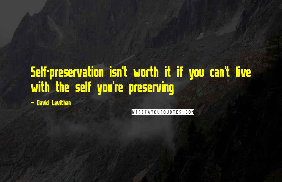 David Levithan Quotes: Self-preservation isn't worth it if you can't live with the self you're preserving