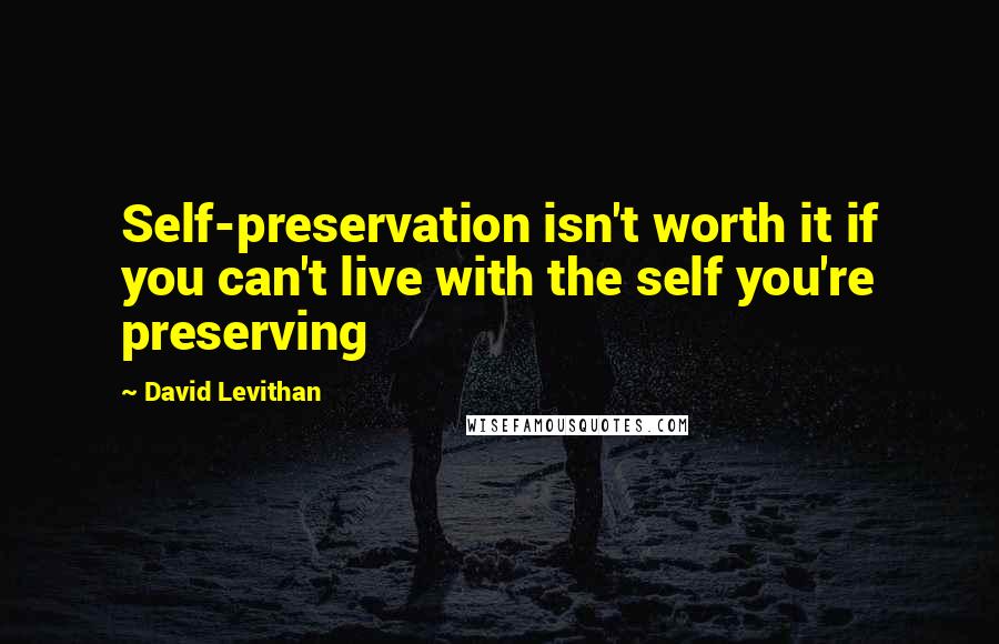 David Levithan Quotes: Self-preservation isn't worth it if you can't live with the self you're preserving