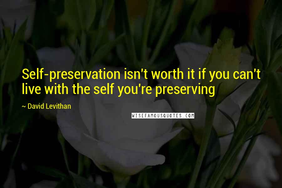 David Levithan Quotes: Self-preservation isn't worth it if you can't live with the self you're preserving