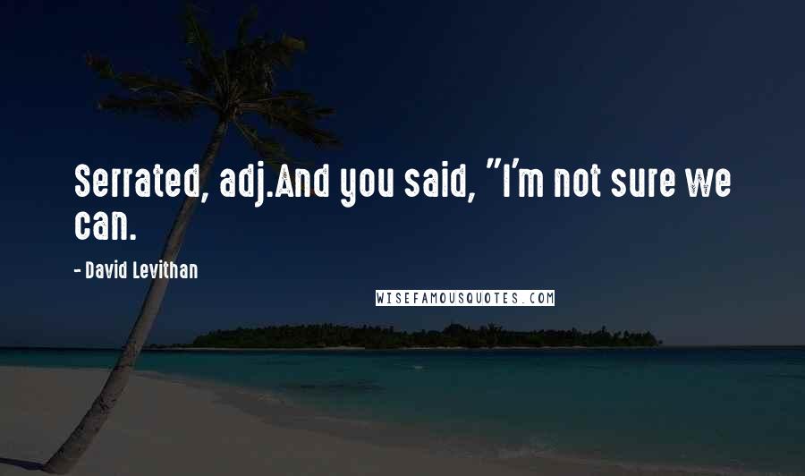 David Levithan Quotes: Serrated, adj.And you said, "I'm not sure we can.