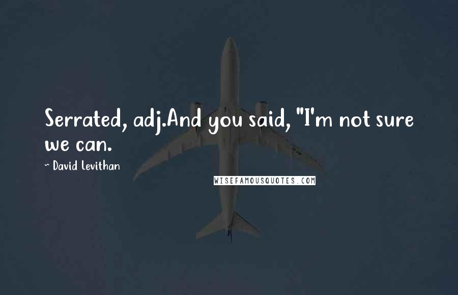 David Levithan Quotes: Serrated, adj.And you said, "I'm not sure we can.