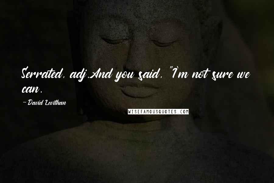 David Levithan Quotes: Serrated, adj.And you said, "I'm not sure we can.