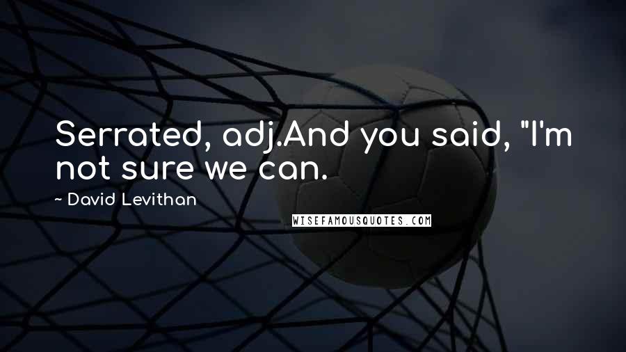 David Levithan Quotes: Serrated, adj.And you said, "I'm not sure we can.