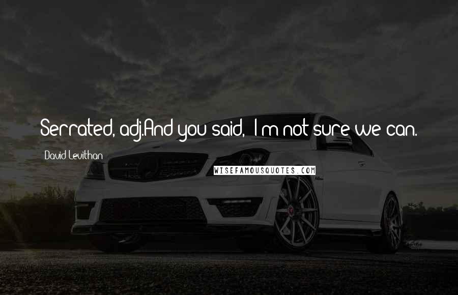 David Levithan Quotes: Serrated, adj.And you said, "I'm not sure we can.