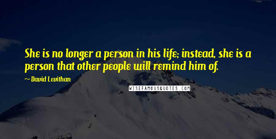 David Levithan Quotes: She is no longer a person in his life; instead, she is a person that other people will remind him of.