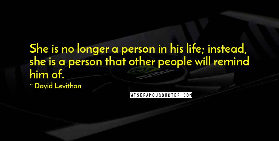David Levithan Quotes: She is no longer a person in his life; instead, she is a person that other people will remind him of.