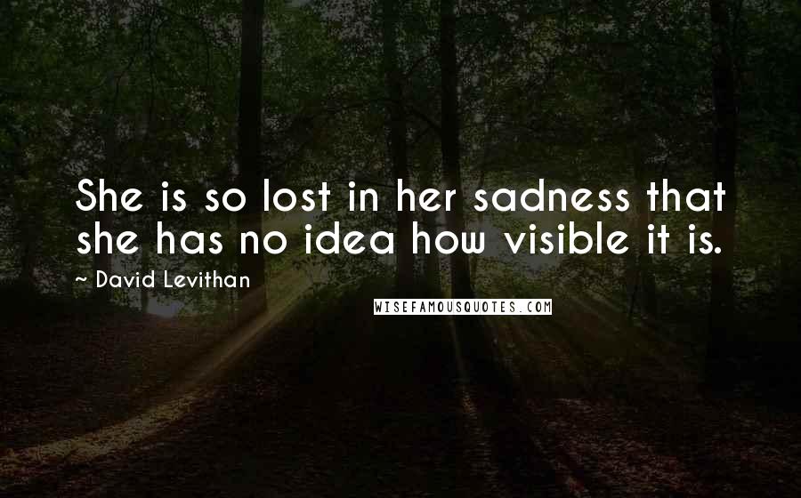 David Levithan Quotes: She is so lost in her sadness that she has no idea how visible it is.
