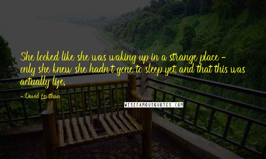 David Levithan Quotes: She looked like she was waking up in a strange place - only she knew she hadn't gone to sleep yet, and that this was actually life.