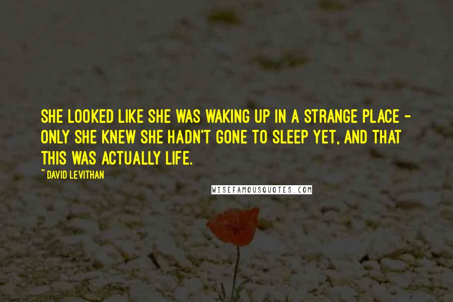 David Levithan Quotes: She looked like she was waking up in a strange place - only she knew she hadn't gone to sleep yet, and that this was actually life.