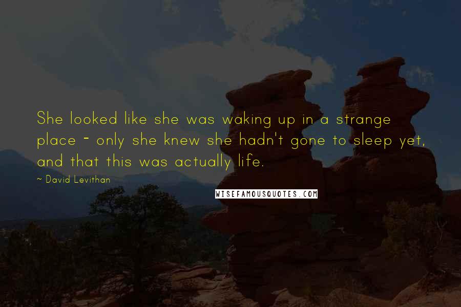 David Levithan Quotes: She looked like she was waking up in a strange place - only she knew she hadn't gone to sleep yet, and that this was actually life.