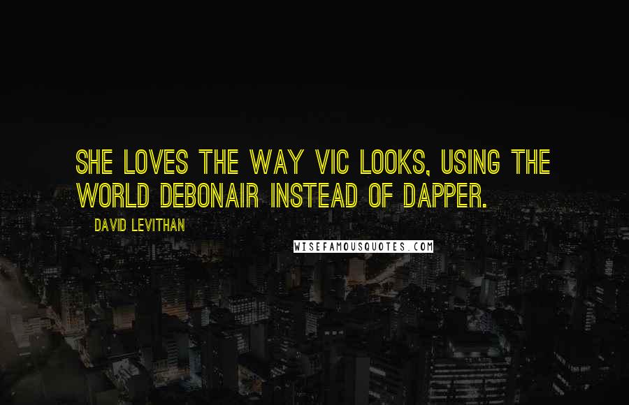 David Levithan Quotes: She loves the way Vic looks, using the world debonair instead of dapper.