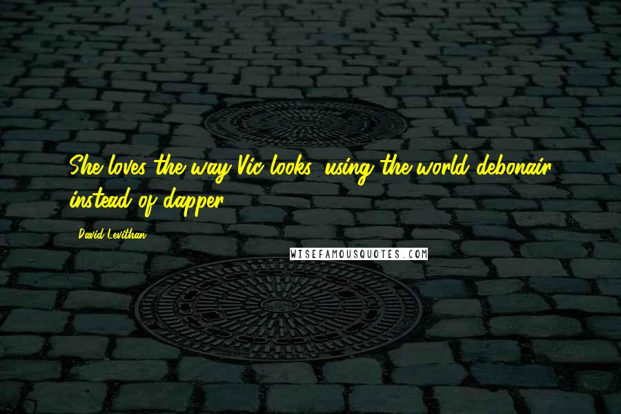David Levithan Quotes: She loves the way Vic looks, using the world debonair instead of dapper.