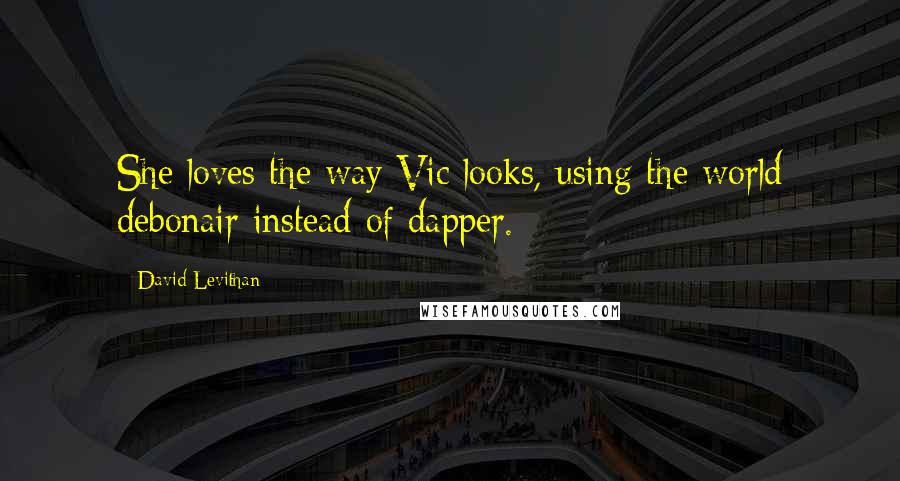 David Levithan Quotes: She loves the way Vic looks, using the world debonair instead of dapper.