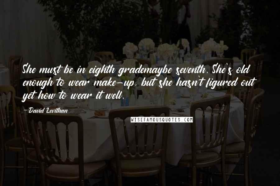 David Levithan Quotes: She must be in eighth grademaybe seventh. She's old enough to wear make-up, but she hasn't figured out yet how to wear it well.