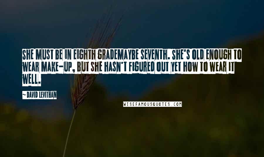 David Levithan Quotes: She must be in eighth grademaybe seventh. She's old enough to wear make-up, but she hasn't figured out yet how to wear it well.