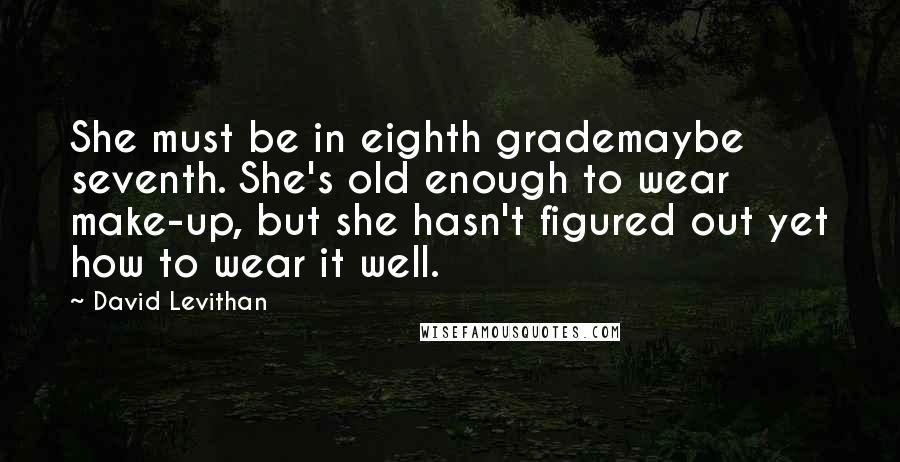 David Levithan Quotes: She must be in eighth grademaybe seventh. She's old enough to wear make-up, but she hasn't figured out yet how to wear it well.