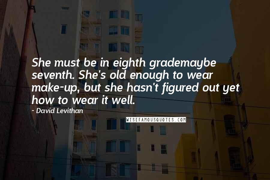 David Levithan Quotes: She must be in eighth grademaybe seventh. She's old enough to wear make-up, but she hasn't figured out yet how to wear it well.