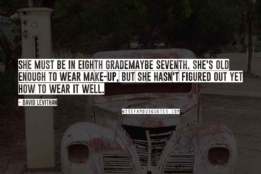 David Levithan Quotes: She must be in eighth grademaybe seventh. She's old enough to wear make-up, but she hasn't figured out yet how to wear it well.