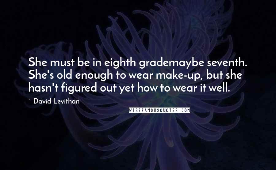 David Levithan Quotes: She must be in eighth grademaybe seventh. She's old enough to wear make-up, but she hasn't figured out yet how to wear it well.