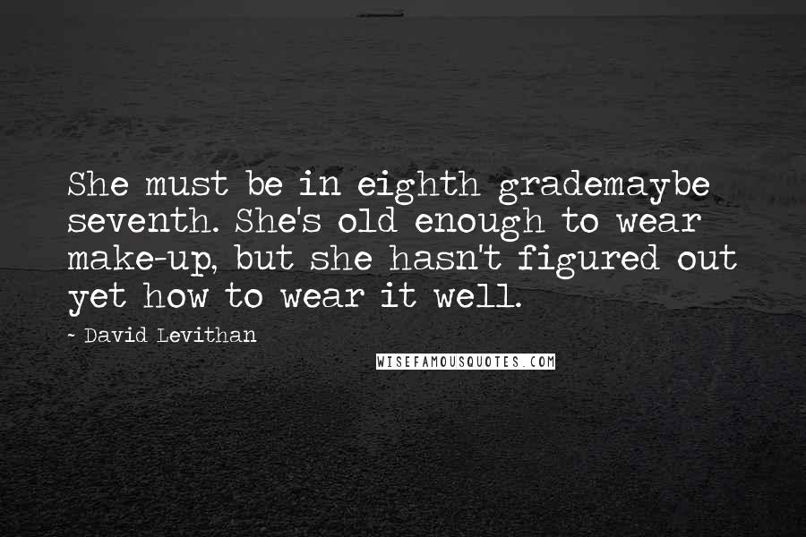 David Levithan Quotes: She must be in eighth grademaybe seventh. She's old enough to wear make-up, but she hasn't figured out yet how to wear it well.