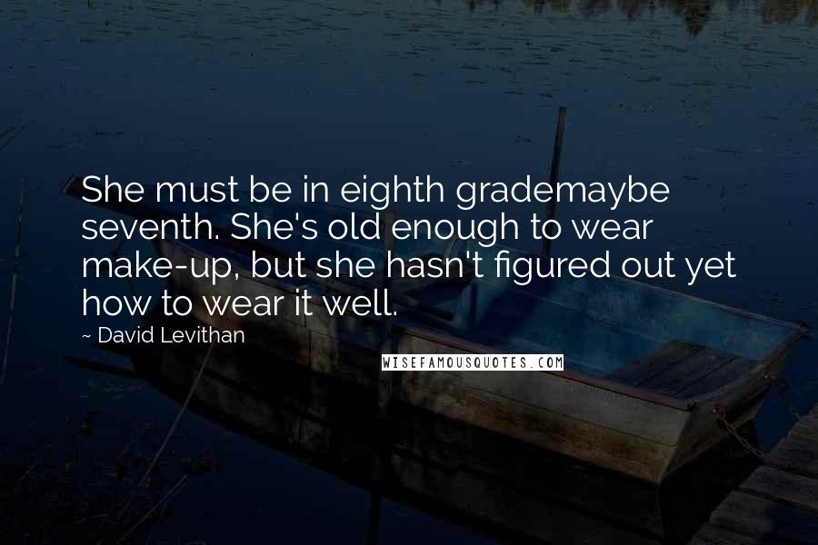 David Levithan Quotes: She must be in eighth grademaybe seventh. She's old enough to wear make-up, but she hasn't figured out yet how to wear it well.