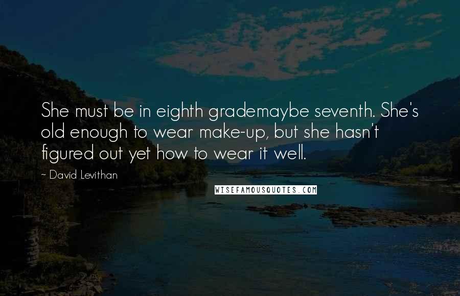 David Levithan Quotes: She must be in eighth grademaybe seventh. She's old enough to wear make-up, but she hasn't figured out yet how to wear it well.