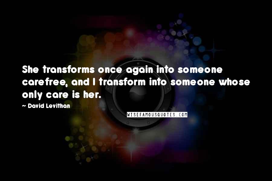 David Levithan Quotes: She transforms once again into someone carefree, and I transform into someone whose only care is her.