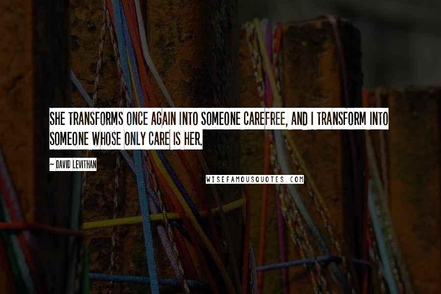 David Levithan Quotes: She transforms once again into someone carefree, and I transform into someone whose only care is her.