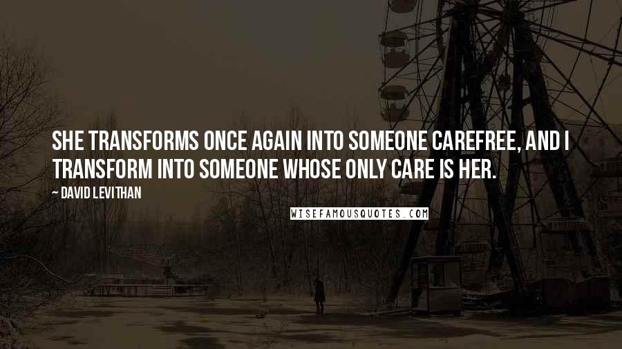 David Levithan Quotes: She transforms once again into someone carefree, and I transform into someone whose only care is her.