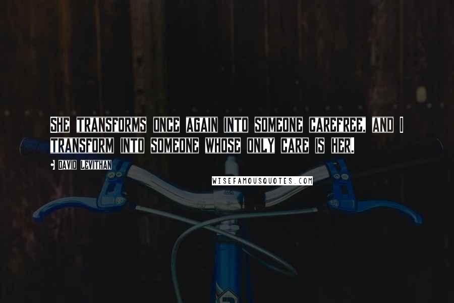 David Levithan Quotes: She transforms once again into someone carefree, and I transform into someone whose only care is her.