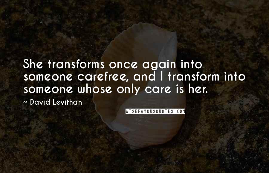 David Levithan Quotes: She transforms once again into someone carefree, and I transform into someone whose only care is her.