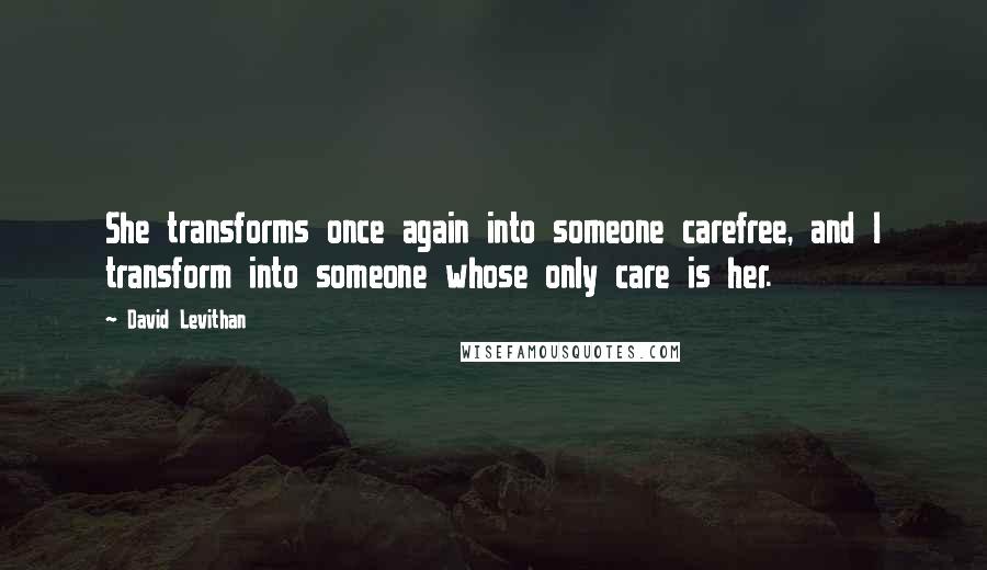 David Levithan Quotes: She transforms once again into someone carefree, and I transform into someone whose only care is her.