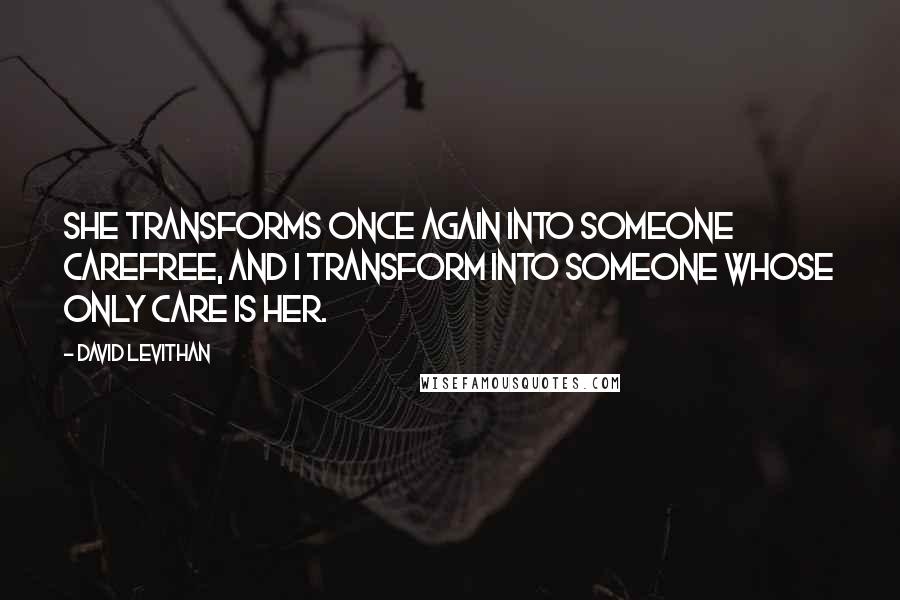 David Levithan Quotes: She transforms once again into someone carefree, and I transform into someone whose only care is her.