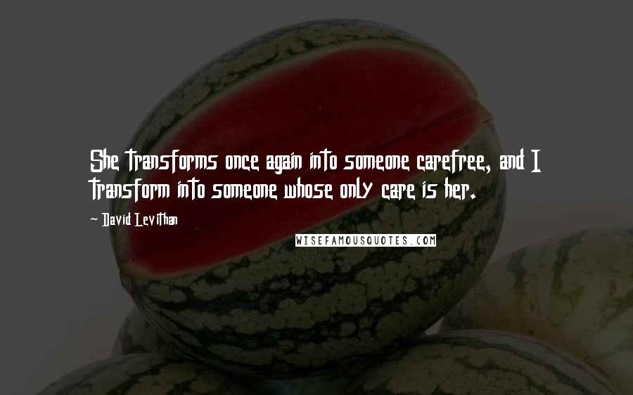 David Levithan Quotes: She transforms once again into someone carefree, and I transform into someone whose only care is her.