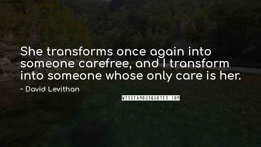 David Levithan Quotes: She transforms once again into someone carefree, and I transform into someone whose only care is her.