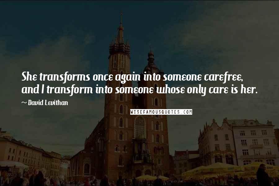 David Levithan Quotes: She transforms once again into someone carefree, and I transform into someone whose only care is her.