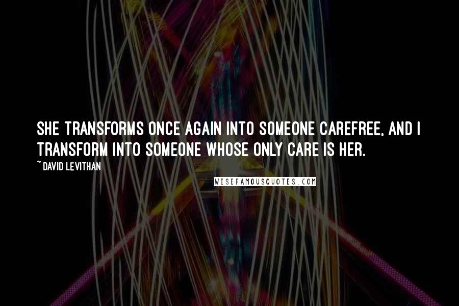 David Levithan Quotes: She transforms once again into someone carefree, and I transform into someone whose only care is her.