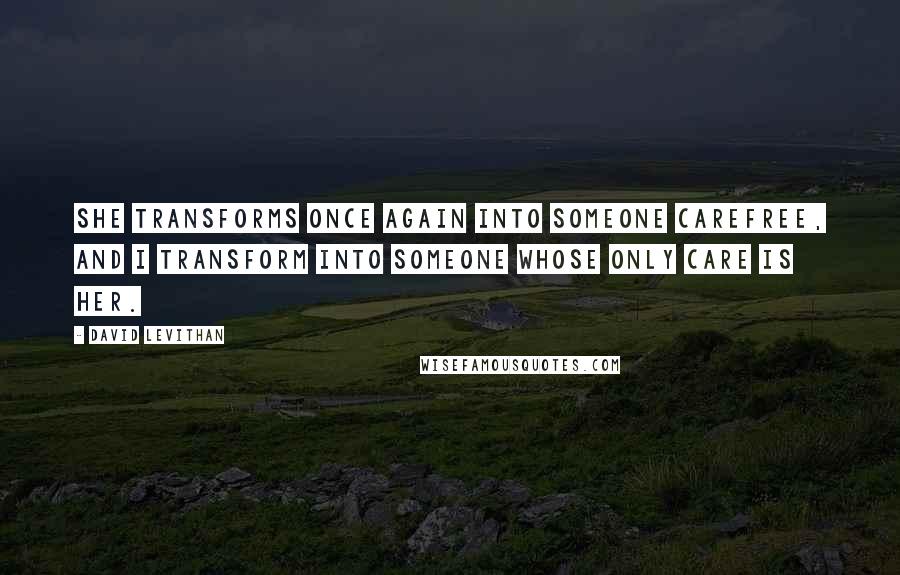 David Levithan Quotes: She transforms once again into someone carefree, and I transform into someone whose only care is her.