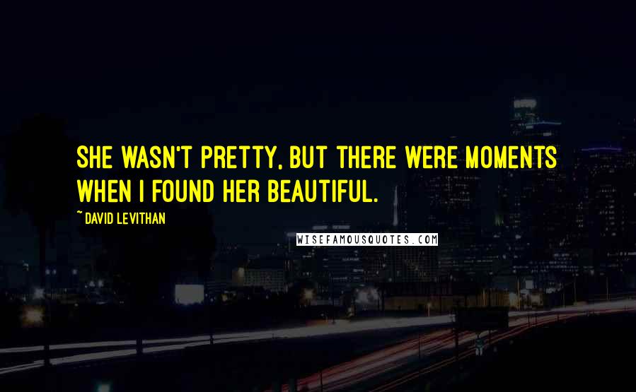 David Levithan Quotes: She wasn't pretty, but there were moments when I found her beautiful.