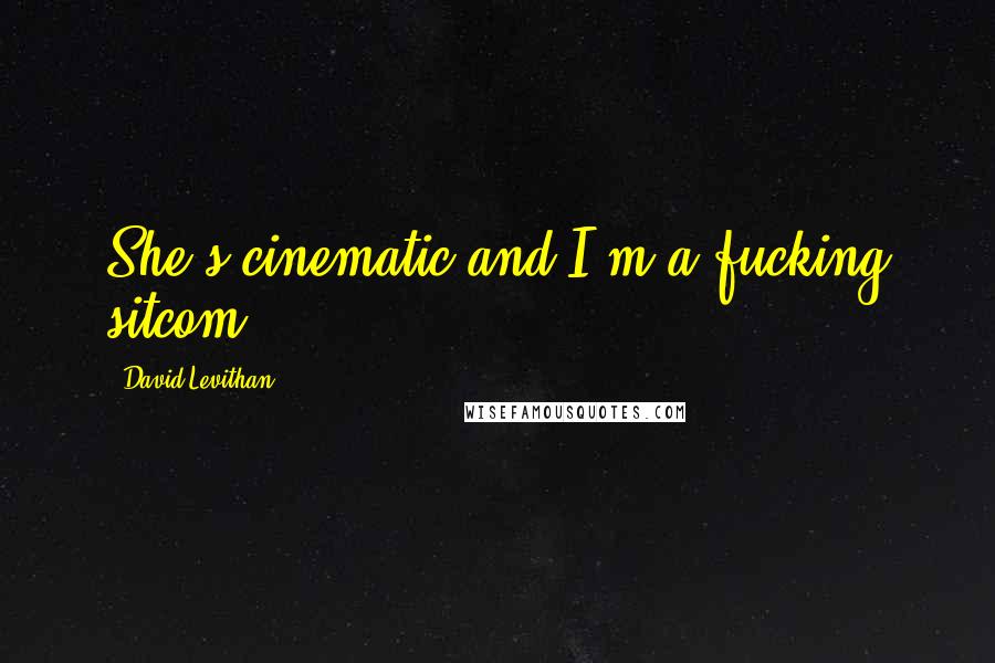 David Levithan Quotes: She's cinematic and I'm a fucking sitcom.