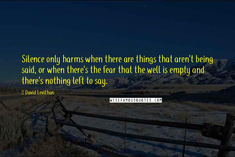 David Levithan Quotes: Silence only harms when there are things that aren't being said, or when there's the fear that the well is empty and there's nothing left to say.