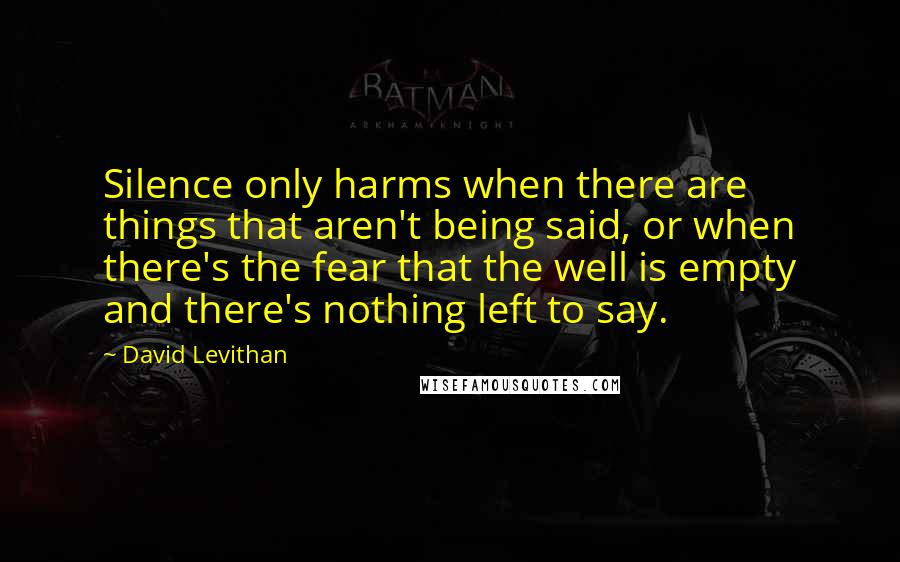 David Levithan Quotes: Silence only harms when there are things that aren't being said, or when there's the fear that the well is empty and there's nothing left to say.