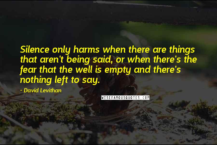 David Levithan Quotes: Silence only harms when there are things that aren't being said, or when there's the fear that the well is empty and there's nothing left to say.