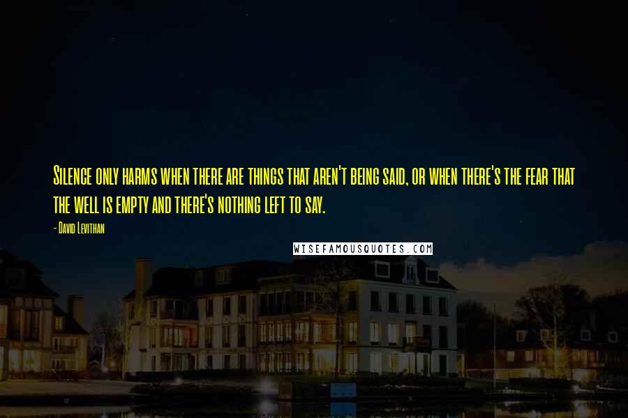 David Levithan Quotes: Silence only harms when there are things that aren't being said, or when there's the fear that the well is empty and there's nothing left to say.