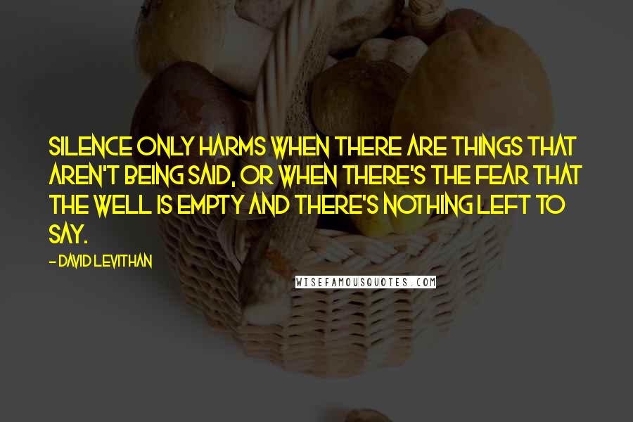 David Levithan Quotes: Silence only harms when there are things that aren't being said, or when there's the fear that the well is empty and there's nothing left to say.